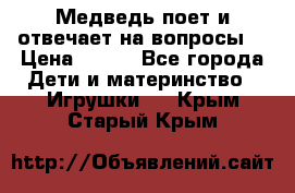 Медведь поет и отвечает на вопросы  › Цена ­ 600 - Все города Дети и материнство » Игрушки   . Крым,Старый Крым